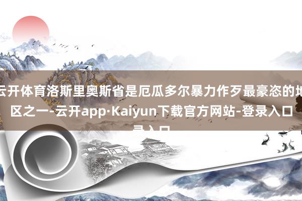 云开体育洛斯里奥斯省是厄瓜多尔暴力作歹最豪恣的地区之一-云开app·Kaiyun下载官方网站-登录入口