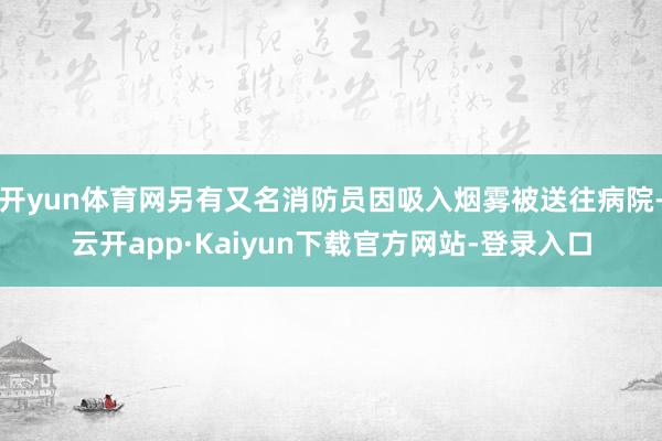 开yun体育网另有又名消防员因吸入烟雾被送往病院-云开app·Kaiyun下载官方网站-登录入口