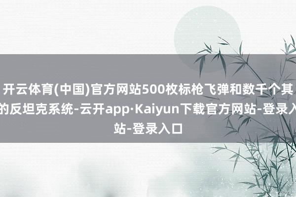 开云体育(中国)官方网站500枚标枪飞弹和数千个其它的反坦克系统-云开app·Kaiyun下载官方网站-登录入口