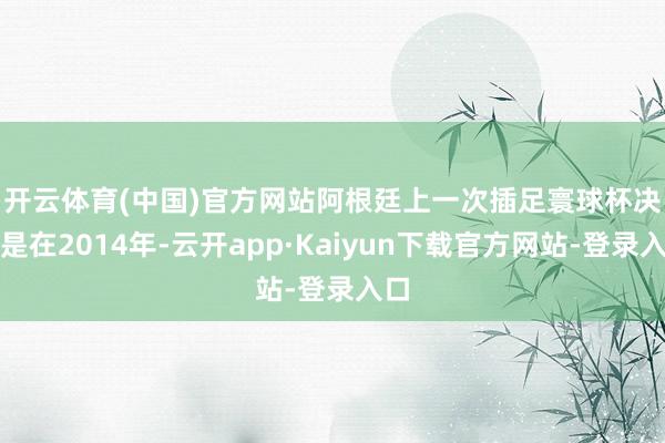 开云体育(中国)官方网站　　阿根廷上一次插足寰球杯决赛是在2014年-云开app·Kaiyun下载官方网站-登录入口