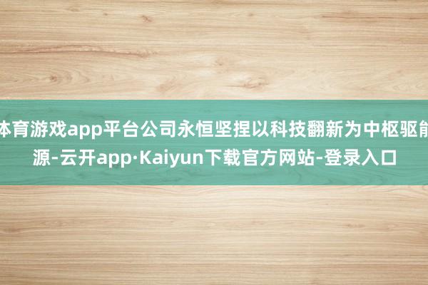 体育游戏app平台公司永恒坚捏以科技翻新为中枢驱能源-云开app·Kaiyun下载官方网站-登录入口