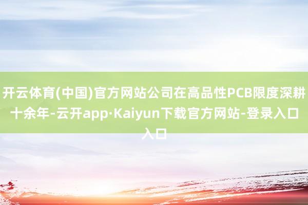 开云体育(中国)官方网站公司在高品性PCB限度深耕十余年-云开app·Kaiyun下载官方网站-登录入口