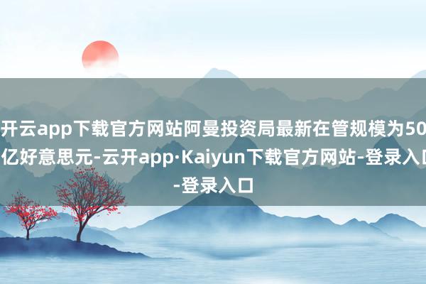 开云app下载官方网站阿曼投资局最新在管规模为500亿好意思元-云开app·Kaiyun下载官方网站-登录入口