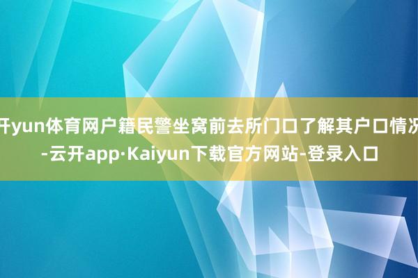 开yun体育网户籍民警坐窝前去所门口了解其户口情况-云开app·Kaiyun下载官方网站-登录入口