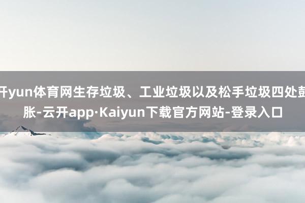 开yun体育网生存垃圾、工业垃圾以及松手垃圾四处彭胀-云开app·Kaiyun下载官方网站-登录入口