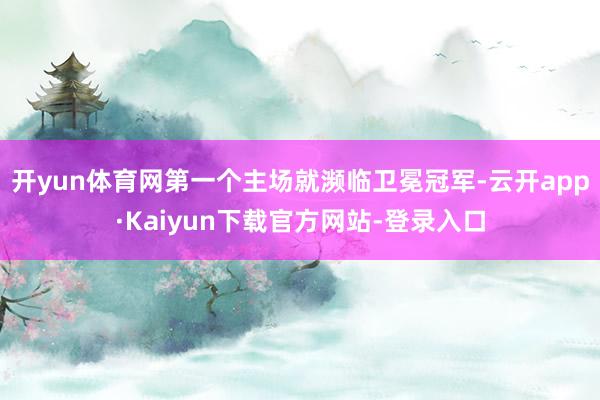 开yun体育网　　第一个主场就濒临卫冕冠军-云开app·Kaiyun下载官方网站-登录入口