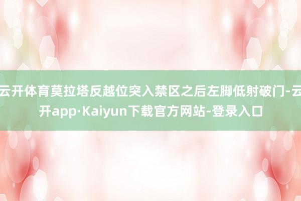 云开体育莫拉塔反越位突入禁区之后左脚低射破门-云开app·Kaiyun下载官方网站-登录入口