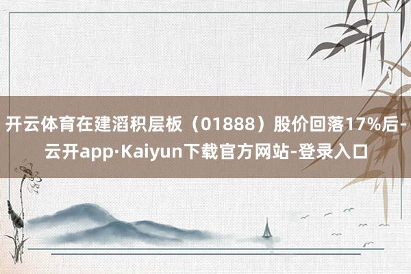 开云体育在建滔积层板（01888）股价回落17%后-云开app·Kaiyun下载官方网站-登录入口