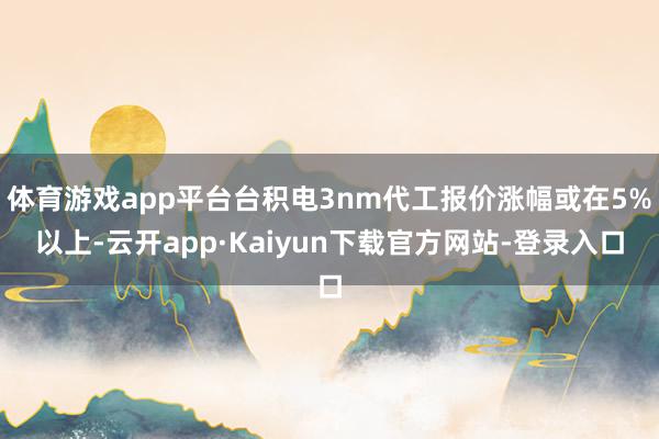 体育游戏app平台台积电3nm代工报价涨幅或在5%以上-云开app·Kaiyun下载官方网站-登录入口