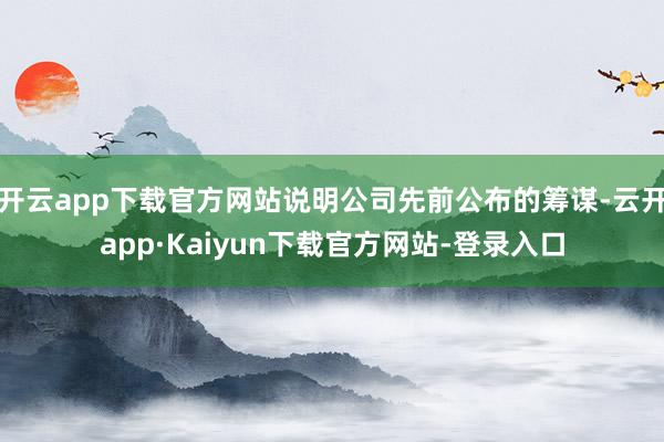 开云app下载官方网站说明公司先前公布的筹谋-云开app·Kaiyun下载官方网站-登录入口