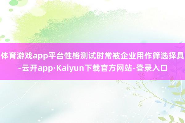 体育游戏app平台　　性格测试时常被企业用作筛选择具-云开app·Kaiyun下载官方网站-登录入口