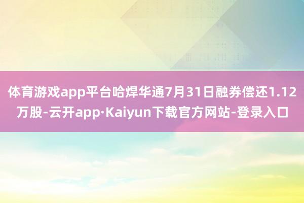 体育游戏app平台哈焊华通7月31日融券偿还1.12万股-云开app·Kaiyun下载官方网站-登录入口