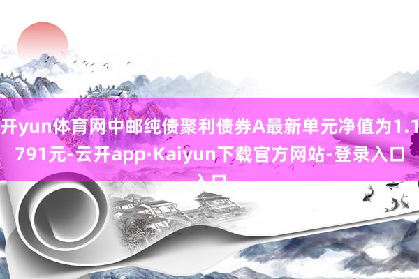 开yun体育网中邮纯债聚利债券A最新单元净值为1.1791元-云开app·Kaiyun下载官方网站-登录入口