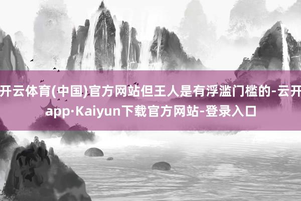 开云体育(中国)官方网站但王人是有浮滥门槛的-云开app·Kaiyun下载官方网站-登录入口