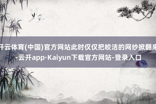 开云体育(中国)官方网站此时仅仅把皎洁的网纱掀翻来-云开app·Kaiyun下载官方网站-登录入口