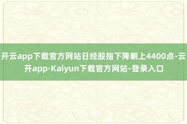 开云app下载官方网站日经股指下降朝上4400点-云开app·Kaiyun下载官方网站-登录入口