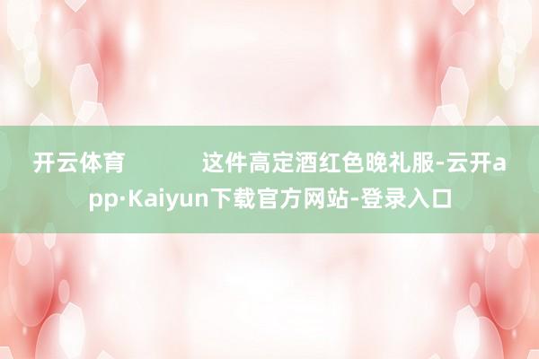 开云体育            这件高定酒红色晚礼服-云开app·Kaiyun下载官方网站-登录入口