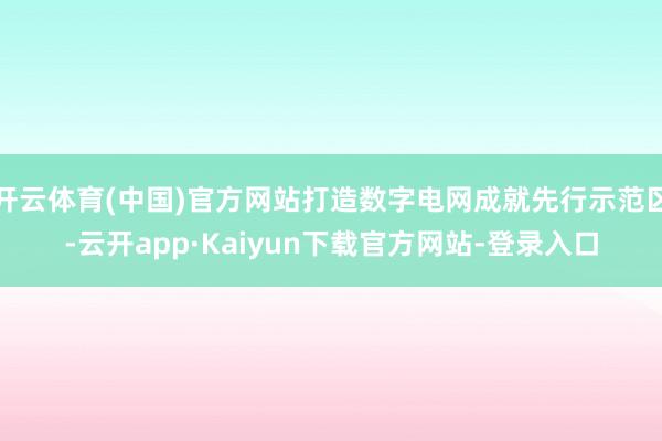 开云体育(中国)官方网站打造数字电网成就先行示范区-云开app·Kaiyun下载官方网站-登录入口