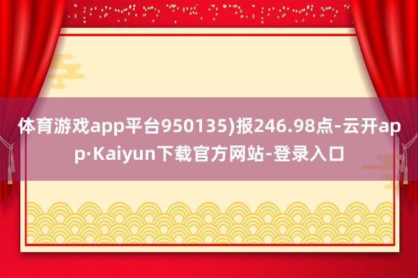 体育游戏app平台950135)报246.98点-云开app·Kaiyun下载官方网站-登录入口