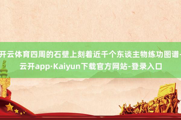 开云体育四周的石壁上刻着近千个东谈主物练功图谱-云开app·Kaiyun下载官方网站-登录入口