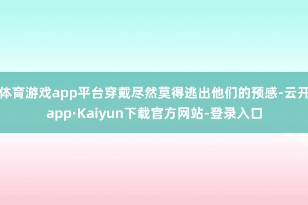 体育游戏app平台穿戴尽然莫得逃出他们的预感-云开app·Kaiyun下载官方网站-登录入口