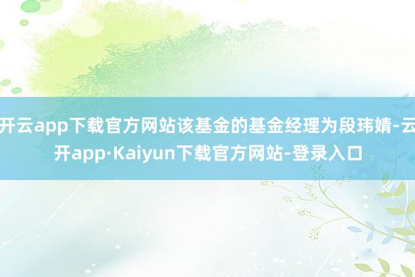 开云app下载官方网站该基金的基金经理为段玮婧-云开app·Kaiyun下载官方网站-登录入口