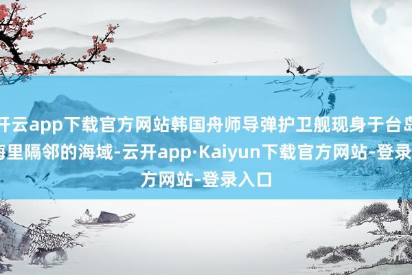 开云app下载官方网站韩国舟师导弹护卫舰现身于台岛32海里隔邻的海域-云开app·Kaiyun下载官方网站-登录入口