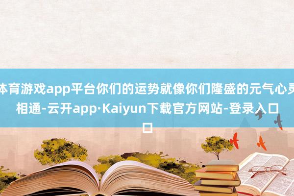 体育游戏app平台你们的运势就像你们隆盛的元气心灵相通-云开app·Kaiyun下载官方网站-登录入口