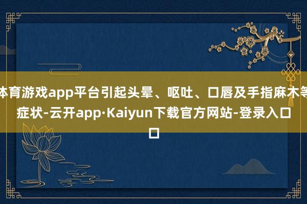 体育游戏app平台引起头晕、呕吐、口唇及手指麻木等症状-云开app·Kaiyun下载官方网站-登录入口