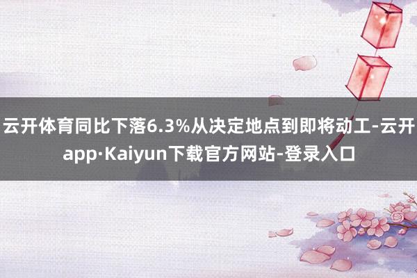 云开体育同比下落6.3%从决定地点到即将动工-云开app·Kaiyun下载官方网站-登录入口