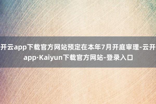 开云app下载官方网站预定在本年7月开庭审理-云开app·Kaiyun下载官方网站-登录入口