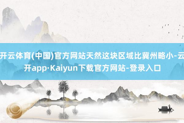 开云体育(中国)官方网站天然这块区域比冀州略小-云开app·Kaiyun下载官方网站-登录入口