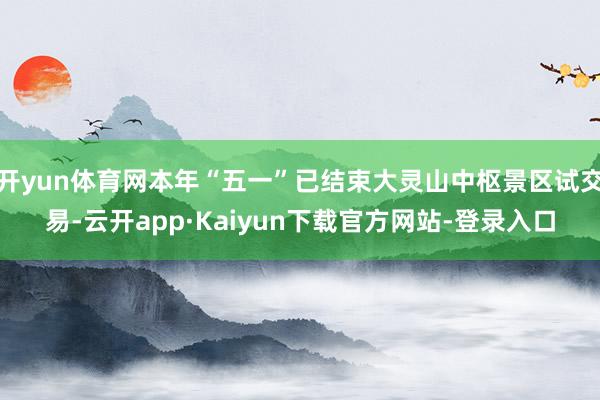 开yun体育网本年“五一”已结束大灵山中枢景区试交易-云开app·Kaiyun下载官方网站-登录入口