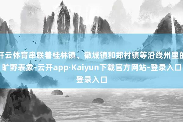 开云体育串联着桂林镇、徽城镇和郑村镇等沿线州里的旷野表象-云开app·Kaiyun下载官方网站-登录入口