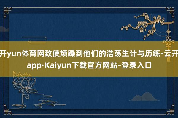 开yun体育网致使烦躁到他们的浩荡生计与历练-云开app·Kaiyun下载官方网站-登录入口