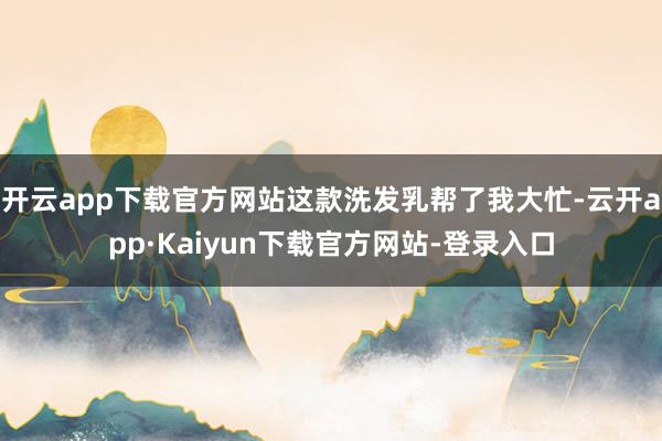 开云app下载官方网站这款洗发乳帮了我大忙-云开app·Kaiyun下载官方网站-登录入口