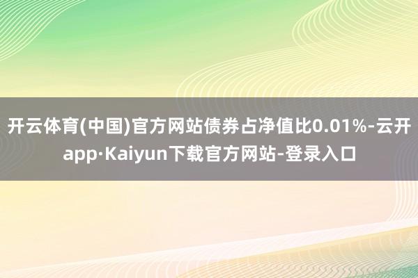 开云体育(中国)官方网站债券占净值比0.01%-云开app·Kaiyun下载官方网站-登录入口