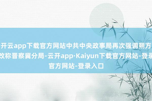 开云app下载官方网站中共中央政事局再次强调朔方分局改称晋察冀分局-云开app·Kaiyun下载官方网站-登录入口