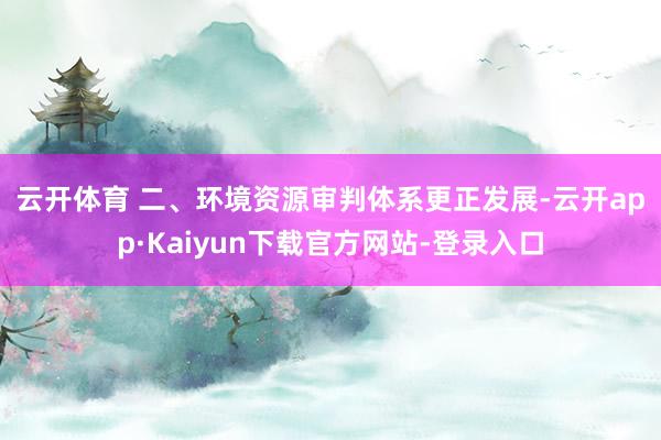 云开体育 　　二、环境资源审判体系更正发展-云开app·Kaiyun下载官方网站-登录入口