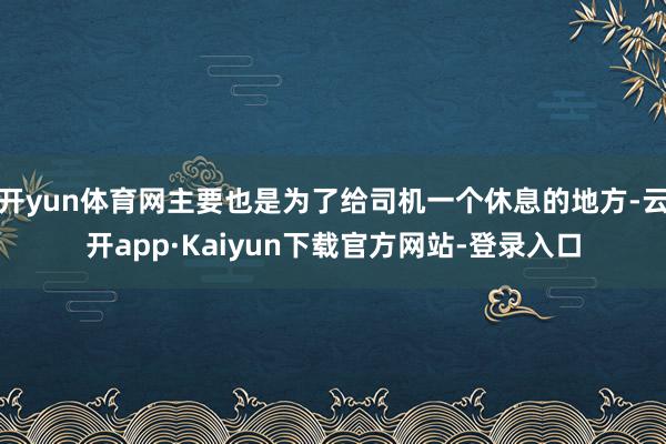 开yun体育网主要也是为了给司机一个休息的地方-云开app·Kaiyun下载官方网站-登录入口