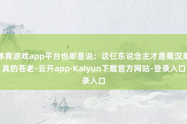 体育游戏app平台也即是说：这仨东说念主才是蜀汉果真的苍老-云开app·Kaiyun下载官方网站-登录入口