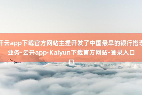 开云app下载官方网站主捏开发了中国最早的银行搭理业务-云开app·Kaiyun下载官方网站-登录入口