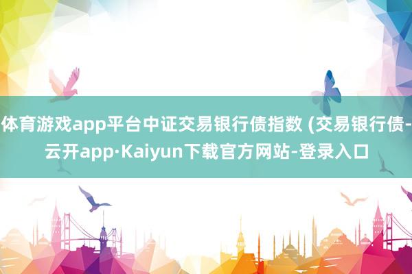 体育游戏app平台中证交易银行债指数 (交易银行债-云开app·Kaiyun下载官方网站-登录入口