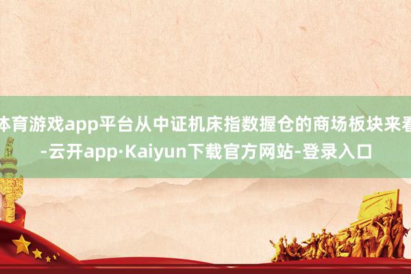 体育游戏app平台从中证机床指数握仓的商场板块来看-云开app·Kaiyun下载官方网站-登录入口