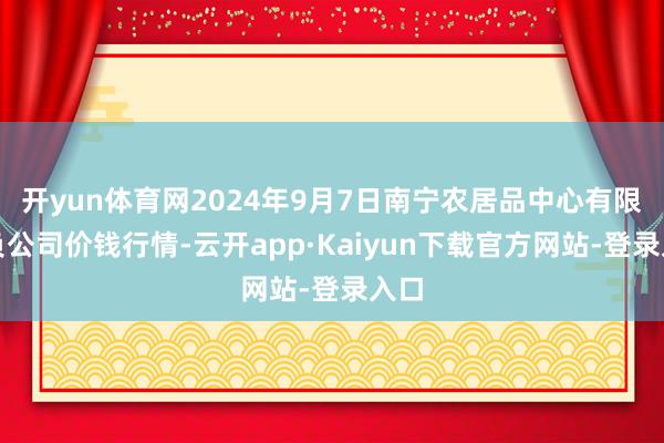 开yun体育网2024年9月7日南宁农居品中心有限背负公司价钱行情-云开app·Kaiyun下载官方网站-登录入口