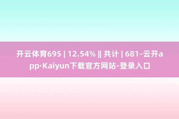 开云体育695 | 12.54% || 共计 | 681-云开app·Kaiyun下载官方网站-登录入口