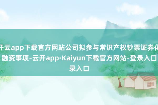 开云app下载官方网站公司拟参与常识产权钞票证券化融资事项-云开app·Kaiyun下载官方网站-登录入口