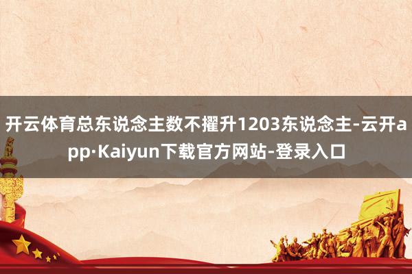 开云体育总东说念主数不擢升1203东说念主-云开app·Kaiyun下载官方网站-登录入口