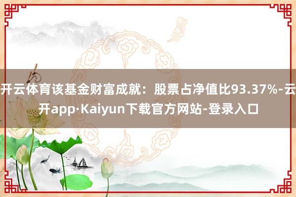 开云体育该基金财富成就：股票占净值比93.37%-云开app·Kaiyun下载官方网站-登录入口