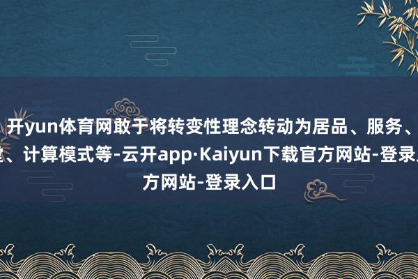 开yun体育网敢于将转变性理念转动为居品、服务、名堂、计算模式等-云开app·Kaiyun下载官方网站-登录入口